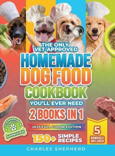 The Only Vet-Approved Homemade Dog Food Cookbook You'll Ever Need [2 Books In 1]: 150+ Simple, Allergy-Friendly Recipes for All Sizes and Ages That Improve Health and Save You Thousands on Vet Bills