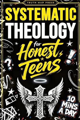 Systematic Theology for Honest Teens: Crush Your Doubts, Confidently Defend Your Faith, and Master Deep Bible Doctrine With Just 10 Minutes a Day