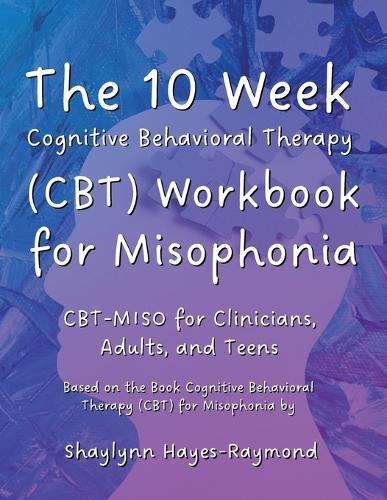 The 10 Week Cognitive Behavioral Therapy (CBT) Workbook for Misophonia: CBT-MISO for Clinicians, Adults, and Teens