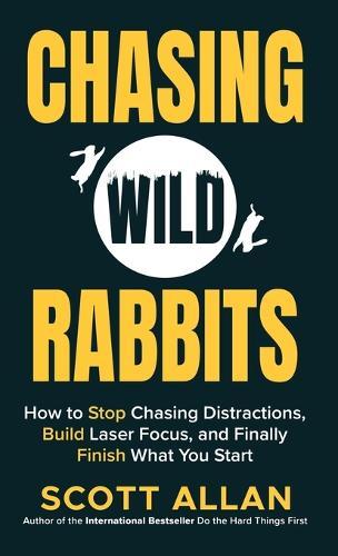Chasing Wild Rabbits: How to Stop Chasing Distractions, Build Laser Focus, and Finally Finish What You Start