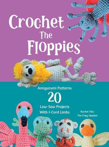 Crochet The Floppies: Amigurumi Patterns 20 Low-Sew Projects with I-Cord Limbs