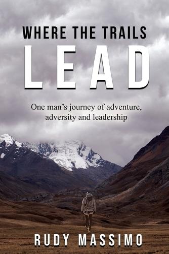Where The Trails Lead: One man's journey of adventure, adversity and leadership