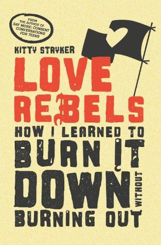 Love Rebels: How I Learned to Burn It Down Without Burning Out