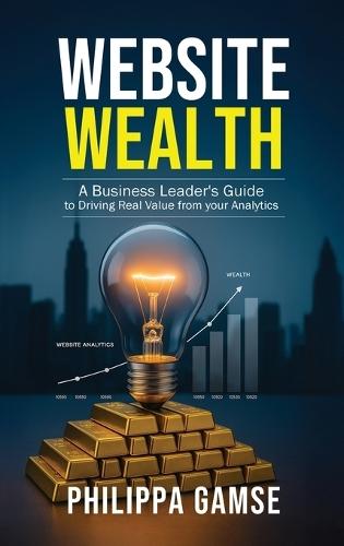 Website Wealth: A Business Leader's Guide to Driving Real Value from your Analytics