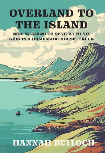 Overland to the Island: New Zealand to Skye with six kids in a homemade house-truck