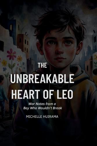 The Unbreakable Heart of Leo: War Notes from a Boy Who Wouldn't Break