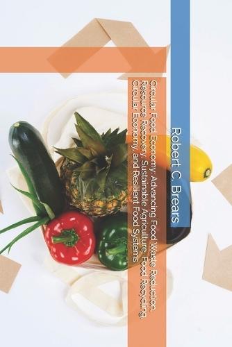 Circular Food Economy: Advancing Food Waste Reduction, Resource Recovery, Sustainable Agriculture, Food Recycling, Circular Economy, and Resilient Food Systems