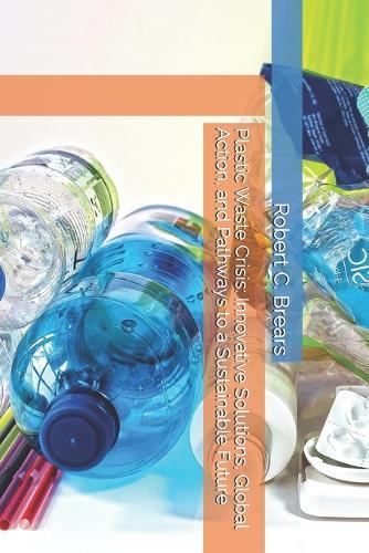 Plastic Waste Crisis: Innovative Solutions, Global Action, and Pathways to a Sustainable Future