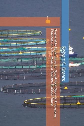 Sustainable Aquaculture for Global Food Security: Innovations, Practices, and Pathways to a Resilient Seafood Future