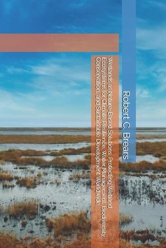 Wetlands as Nature-Based Solutions: Protecting Wetland Ecosystems for Climate Resilience, Water Management, Biodiversity Conservation, and Sustainable Development Worldwide