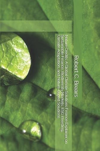 Nature Credits: A Global Climate Solutions Finance Explainer on Sustainable Finance, Biodiversity Markets, ESG Investing, Climate Adaptation, and Nature-Based Solutions