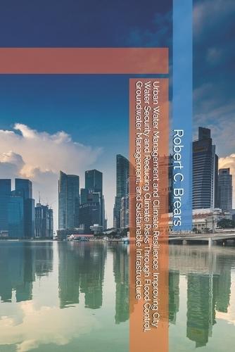 Urban Water Management and Climate Resilience: Improving City Water Security and Reducing Climate Risks Through Flood Control, Groundwater Management, and Sustainable Infrastructure