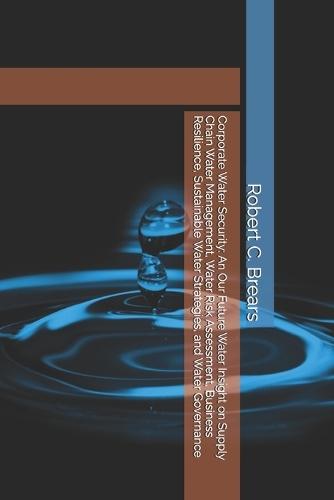 Corporate Water Security: An Our Future Water Insight on Supply Chain Water Management, Water Risk Assessment, Business Resilience, Sustainable Water Strategies, and Water Governance