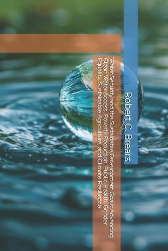 Water Security and the Sustainable Development Goals: Advancing Clean Water Access, Poverty Reduction, Public Health, Gender Equality, Sustainable Agriculture, and Climate Resilience