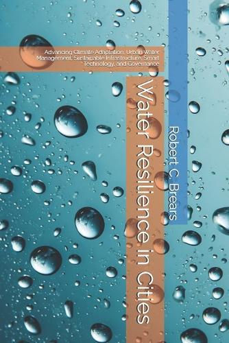 Water Resilience in Cities: Advancing Climate Adaptation, Urban Water Management, Sustainable Infrastructure, Smart Technology, and Governance