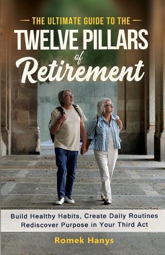 The Ultimate Guide to the Twelve Pillars of Retirement: Build Healthy Habits, Create Daily Routines, Rediscover Purpose in Your Third Act