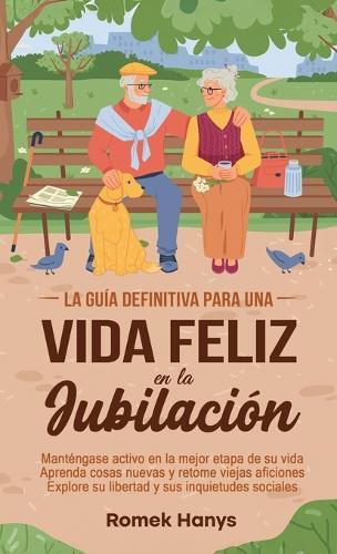 La guía definitiva para una vida feliz en la jubilación: Manténgase activo en la mejor etapa de su vida Aprenda cosas nuevas y retome viejas aficiones Explore su libertad y sus inquietudes sociales