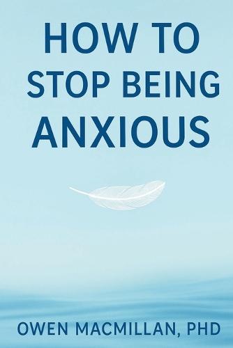 How to Stop Being Anxious: Science-Based Strategies to Stop Anxiety, Overthinking & Worry, Calm Your Mind and Reclaim Confidence