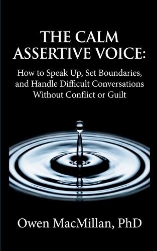 The Calm Assertive Voice: How to Speak Up, Set Boundaries, and Handle Difficult Conversations Without Conflict or Guilt
