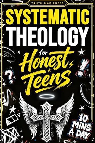 Systematic Theology for Honest Teens: Crush Your Doubts, Confidently Defend Your Faith, and Master Deep Bible Doctrine With Just 10 Minutes a Day