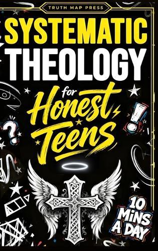 Systematic Theology for Honest Teens: Crush Your Doubts, Confidently Defend Your Faith, and Master Deep Bible Doctrine With Just 10 Minutes a Day