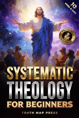 Systematic Theology for Beginners: Master the Deepest Truths About Christian Doctrine and Gain Absolute Clarity in a Confusing World with Just 10 Minutes a Day