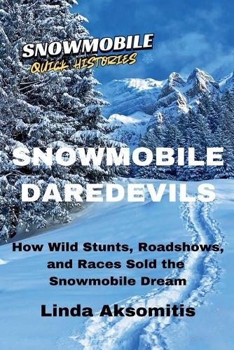 Snowmobile Daredevils: How Wild Stunts, Races, and Roadshows Sold the Snowmobile Dream