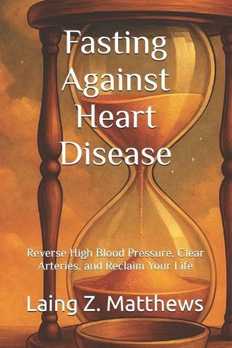 Fasting Against Heart Disease: Reverse High Blood Pressure, Clear Arteries, and Reclaim Your Life