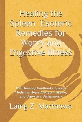 Healing the Spleen - Esoteric Remedies for Worry and Digestive Illness: The Healing Handbooks: Sacred Medicine Heals Anxiety, Fatigue, and Digestive Disharmony