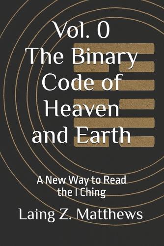 The Binary Code of Heaven and Earth: A New Way to Read the I Ching