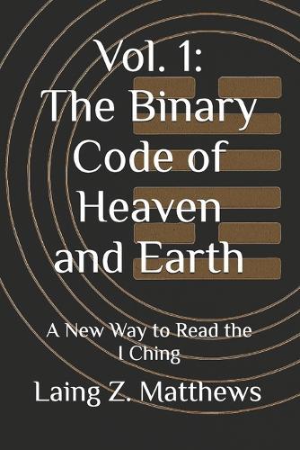 Vol. 1: The Binary Code of Heaven and Earth: A New Way to Read the I Ching