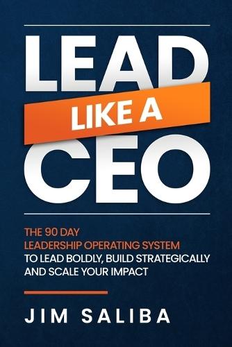 Lead Like a CEO: The 90 Day Leadership Operating System to Lead Boldly, Build Strategically and Scale Your Impact
