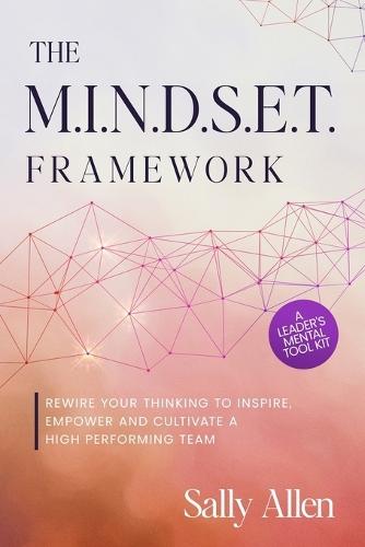 The M.I.N.D.S.E.T. Framework: Rewire Your Thinking to Inspire, Empower and Cultivate a High Performing Team