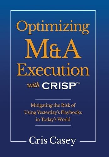 Optimizing M&A Execution with CRISP(TM): Mitigating the Risk of Using Yesterday's Playbook in Today's World