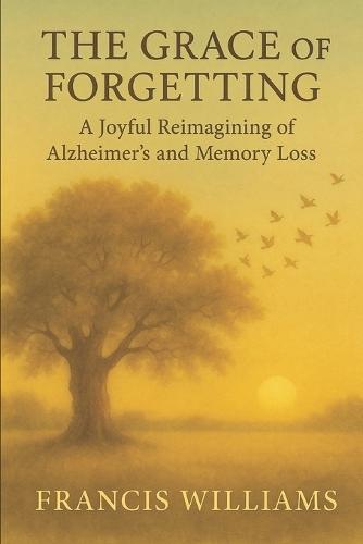 The Grace of Forgetting: A Joyful Reimagining of Alzheimer's and Memory Loss