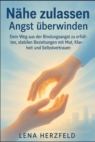 Nähe zulassen - Angst überwinden: Dein Weg aus der Bindungsangst zu erfüllten, stabilen Beziehungen mit Mut, Klarheit und Selbstvertrauen