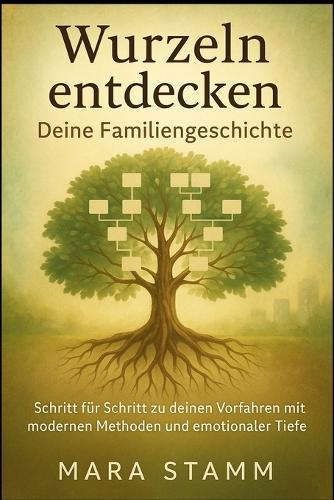 Wurzeln entdecken Deine Familiengeschichte: Schritt für Schritt zu deinen Vorfahren mit modernen Methoden und emotionaler Tiefe