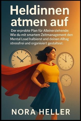 Heldinnen atmen auf: Der erprobte Plan für Alleinerziehende: Wie du mit smartem Zeitmanagement den Mental Load halbierst und deinen Alltag stressfrei und organisiert gestaltest.