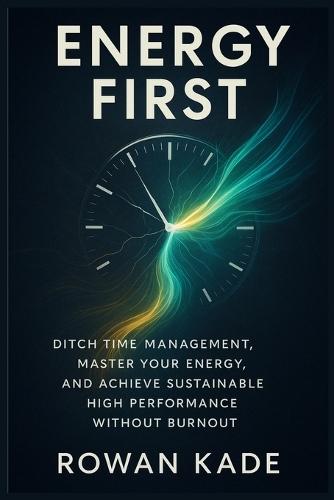 Energy First: Ditch Time Management, Master Your Energy, and Achieve Sustainable High Performance Without Burnout
