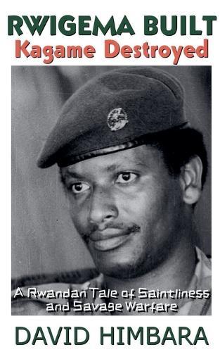 Rwigema Built, Kagame Destroyed: A Rwandan Tale of Saintliness and Savage Warfare