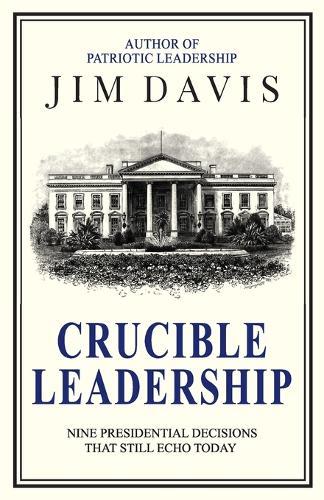 Crucible Leadership: Nine Presidential Decisions That Still Echo Today
