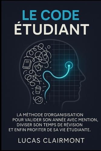 Le Code Étudent: La méthode d'organisation pour valider son année avec mention, diviser son temps de révision et enfin profiter de sa vie étudiante.