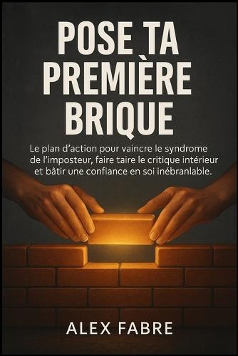 Pose Ta Première Brique: Le plan d'action pour vaincre le syndrome de l'imposteur, faire taire le critique intérieur et bâtir une confiance en soi inébranlable.