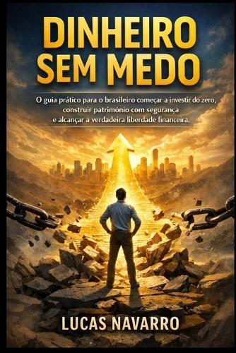 Dinheiro Sem Medo: O guia prático para o brasileiro começar a investir do zero, construir patrimônio com segurança e alcançar a verdadeira liberdade financeira.
