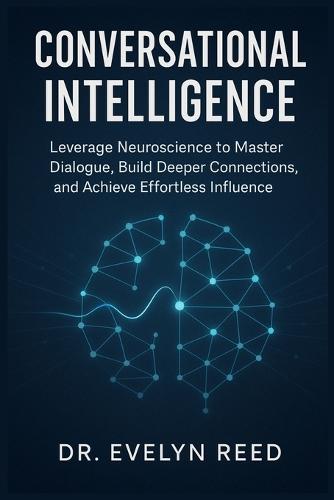 Conversational Intelligence: Leverage Neuroscience to Master Dialogue, Build Deeper Connections, and Achieve Effortless Influence