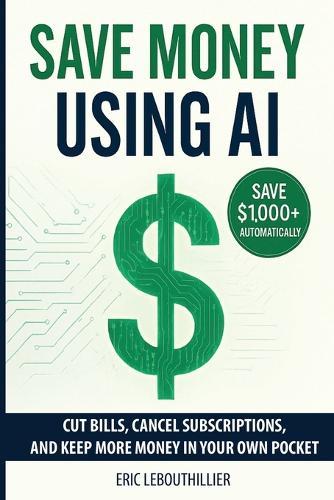 Save Money using AI: Cut Hidden Fees, Cancel Subscriptions, and Put $1,000+ Back in Your Pocket Every Year with Artificial Intelligence