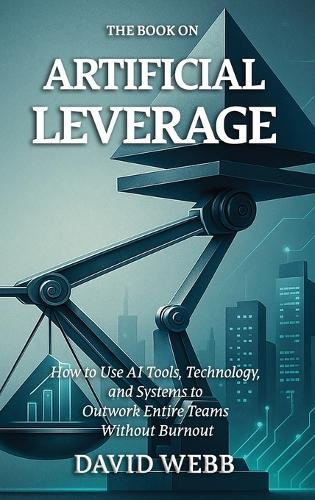 The Book On Artificial Leverage: How to Use Tools, Technology, and Systems to Outwork Entire Teams Without Burnout