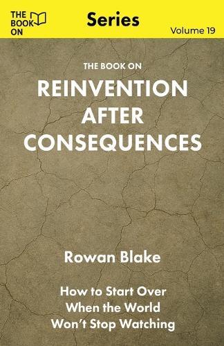 The Book On Reinvention After Consequences: How to Start Over When the World Won't Stop Watching
