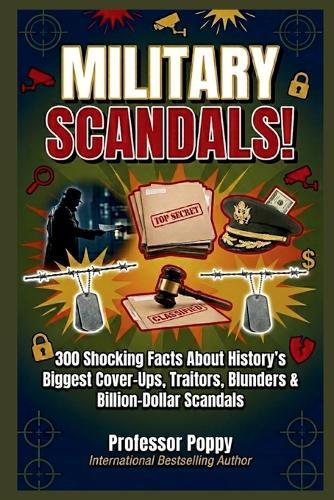 Military Scandals!: 300 Shocking Facts About History's Biggest Cover-Ups, Traitors, Blunders & Billion-Dollar Scandals