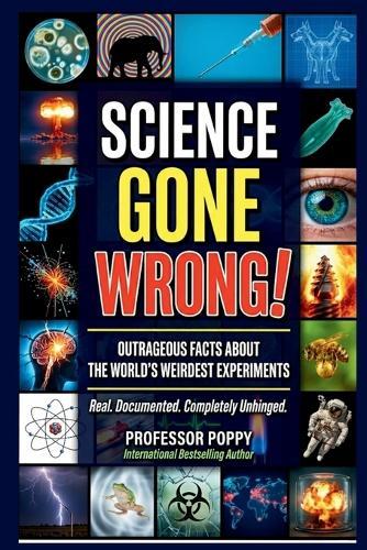 Science Gone Wrong!: Outrageous Facts About the World's Weirdest Experiments, Maddest Scientists, and Discoveries That Shocked Everyone